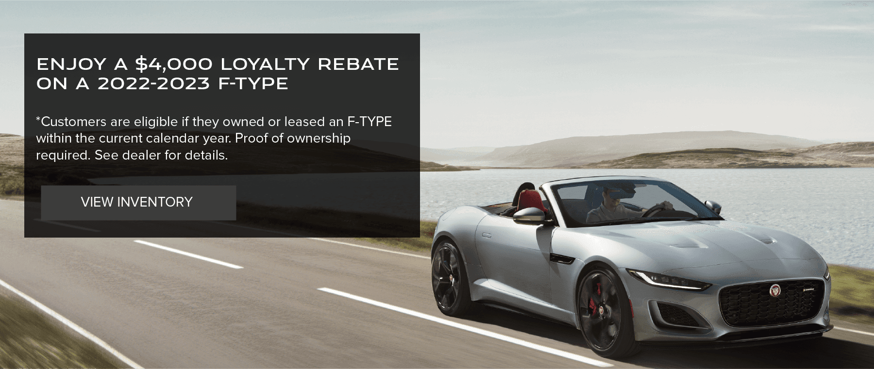 Up to $4000 Loyalty Rebate on 2022/2023 F-TYPE *Customers are eligible if they owned/leased an F-TYPE within the current calendar year. Proof of ownership required. See dealer for details.