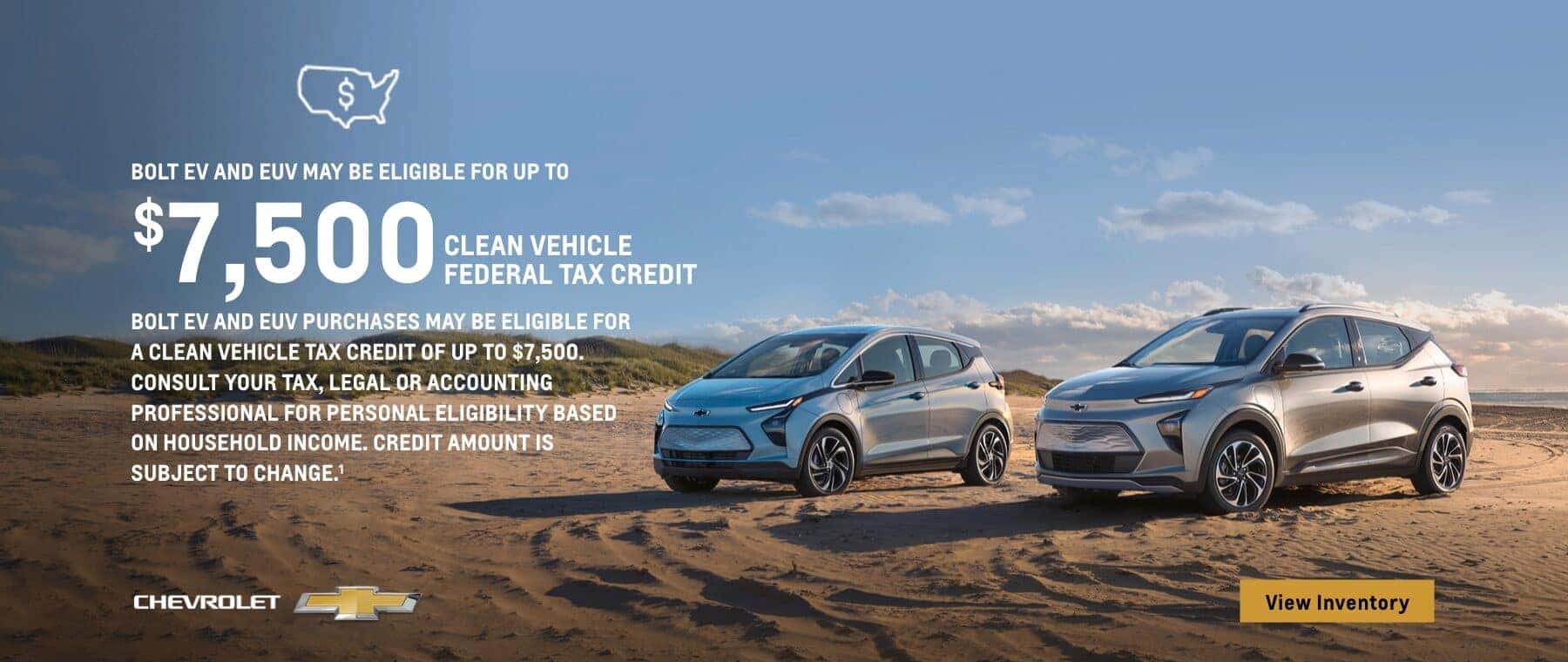 Bolt EV and EUV may be eligible for up to $7,500 Clean Vehicle Federal Tax Credit. Bolt EV and EUV purchases may be eligible for a Clean Vehicle Tax Credit of up to $7,500. Consult your tax, legal or accounting professional for personal eligibility based on household income. Credit amount is subject to change.