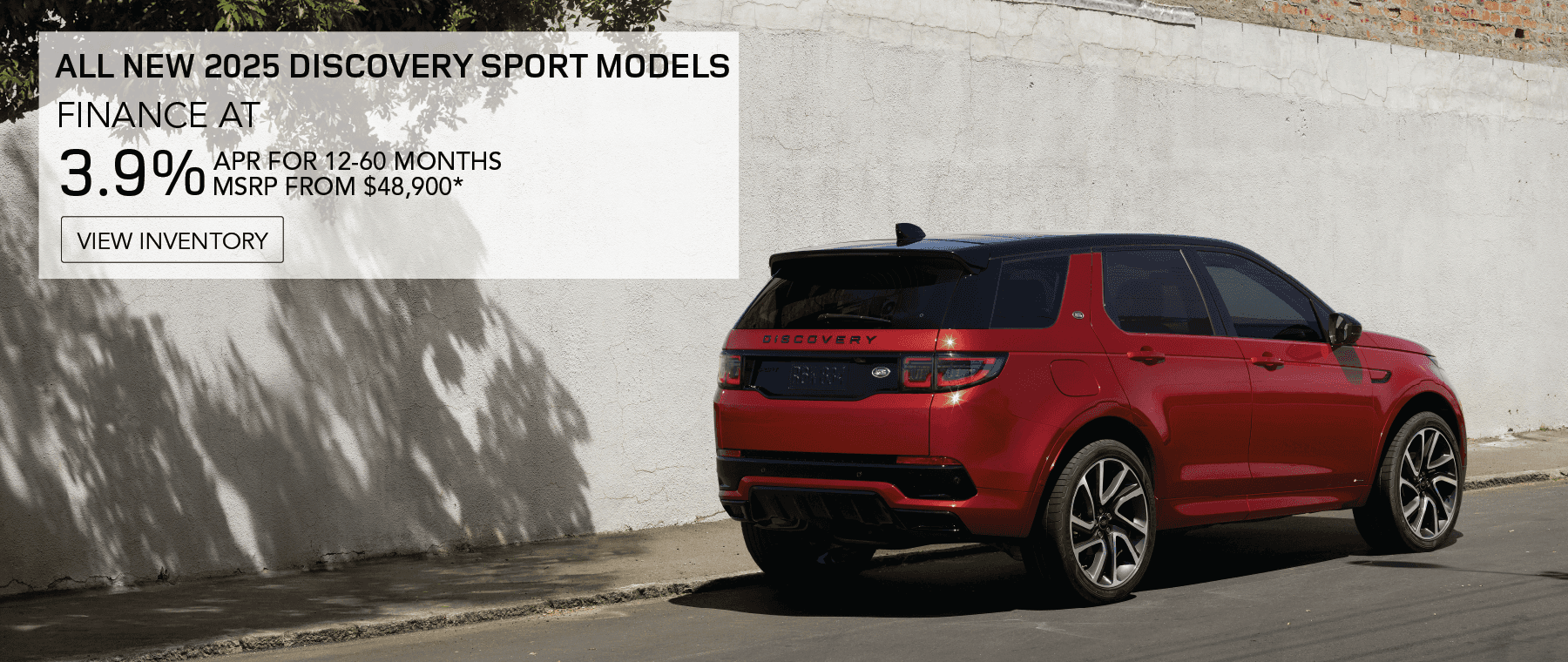 All New 2025 Discovery Sport Models. FINANCE AT 3.9% APR FOR 12-60 MONTHS. Base MSRP from $48,900.
