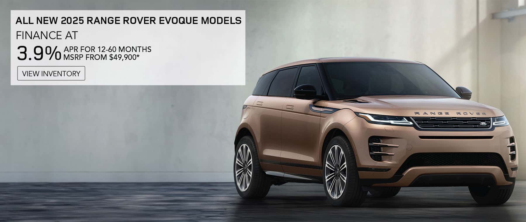 ALL NEW 2025 RANGE ROVER EVOQUE MODELS. FINANCE AT 3.9% APR FOR 12-60 MONTHS. BASE MSRP FROM $49,900*