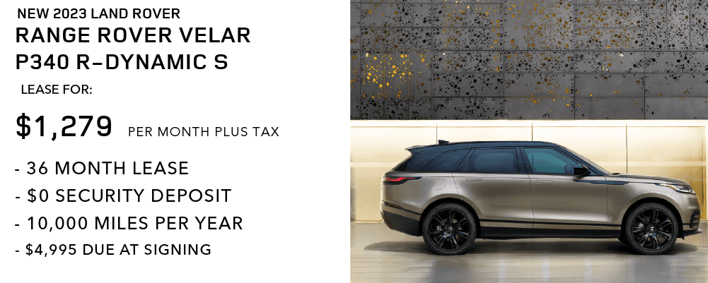2023 RANGE ROVER VELAR P250 R-DYNAMIC S.  LEASE FOR $1,279 PER MONTH FOR 36 MONTHS. $4,995 DUE AT SIGNING. 10,000 MILES PER YEAR. $0 SECURITY DEPOSIT. EXCLUDES RETAILER FEES, TAXES, TITLE, REGISTRATION FEES, PROCESSING FEE AND ANY EMISSION TESTING. OFFER ENDS MARCH 31, 2023.