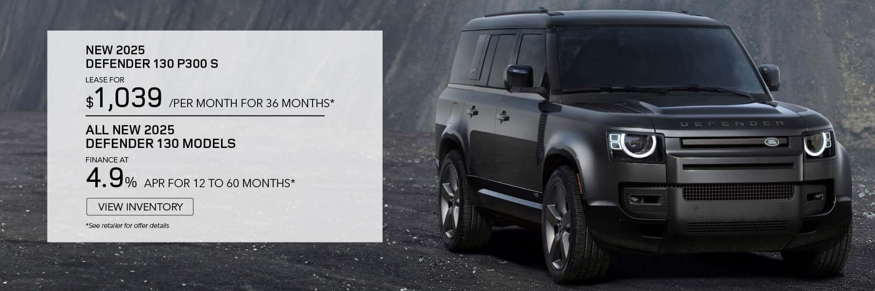 NEW *2025 DEFENDER 110 P300 S.* LEASE FOR *$1039* PER MONTH FOR *36* MONTHS. *$7,495* CASH DUE AT SIGNING. EXCLUDES TAXES, TITLE, LICENSE AND FEES. OFFER ENDS June 2nd, 2025 FINANCE AT 4.9% APR FOR 12-60 MONTHS
