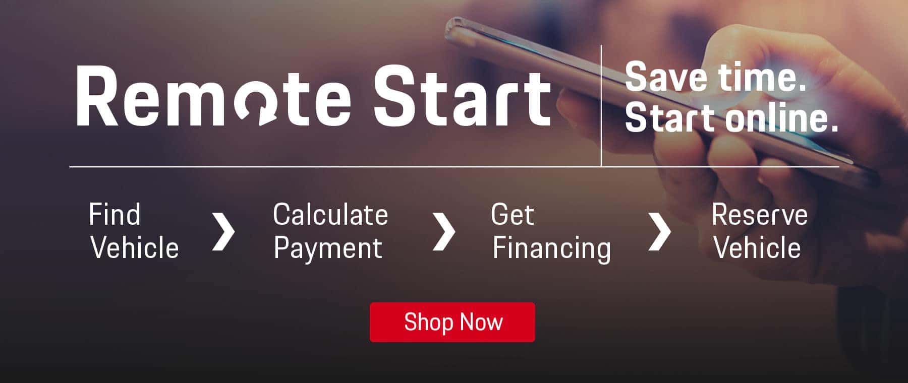 Remote start. Save time, start online. Find vehicle, calculate payment, get financing, reserve vehicle.