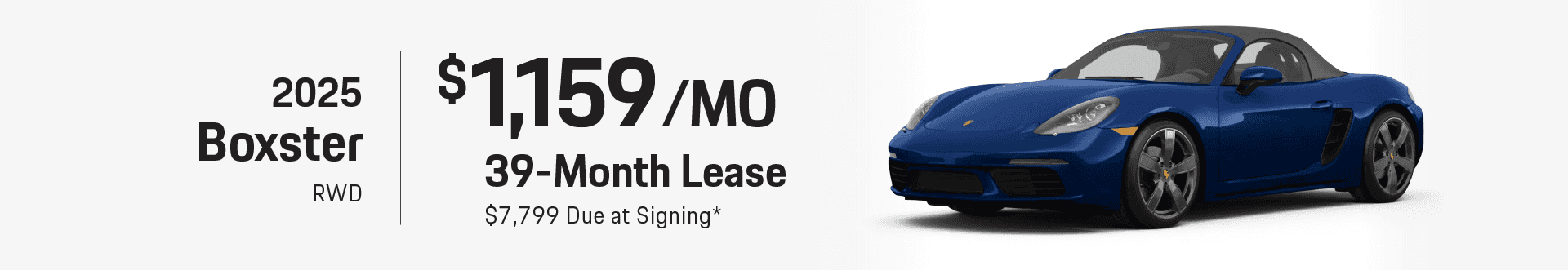 2025 Boxster RWD: Lease for $1,159 per month for 39 months with $7,799 due at signing