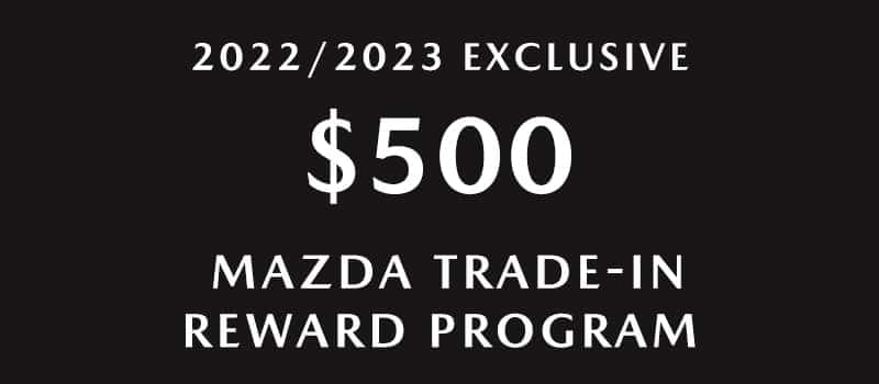 2022/2023 EXCLUSIVE $500 MAZDA TRADE-IN REWARD PROGRAM